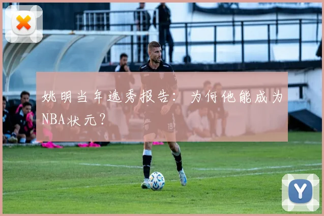 姚明当年选秀报告:为何他能成为NBA状元?