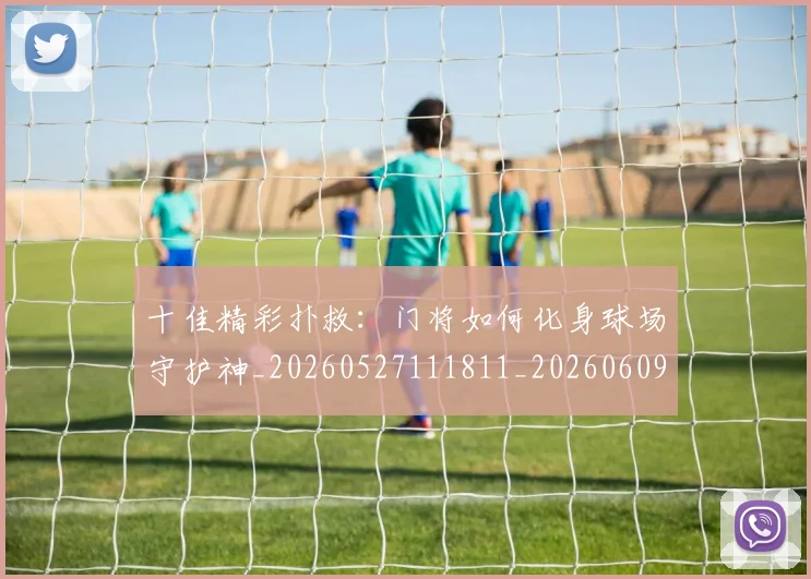 十佳精彩扑救：门将如何化身球场守护神_20260527111811_20260609132448