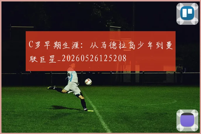 C罗早期生涯：从马德拉岛少年到曼联巨星_20260526125208