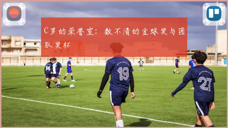 C罗的荣誉室:数不清的金球奖与团队奖杯