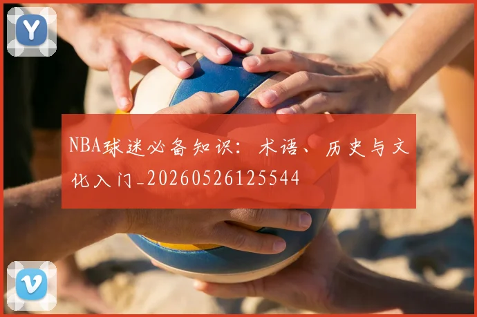 NBA球迷必备知识：术语、历史与文化入门_20260526125544