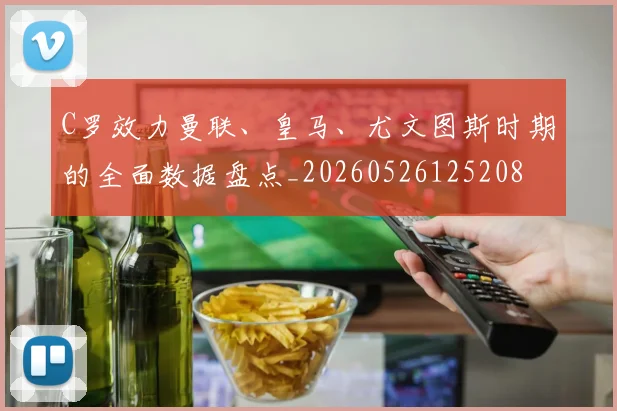 C罗效力曼联、皇马、尤文图斯时期的全面数据盘点_20260526125208