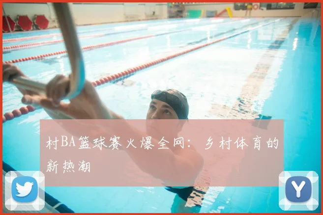 村BA篮球赛火爆全网:乡村体育的新热潮
