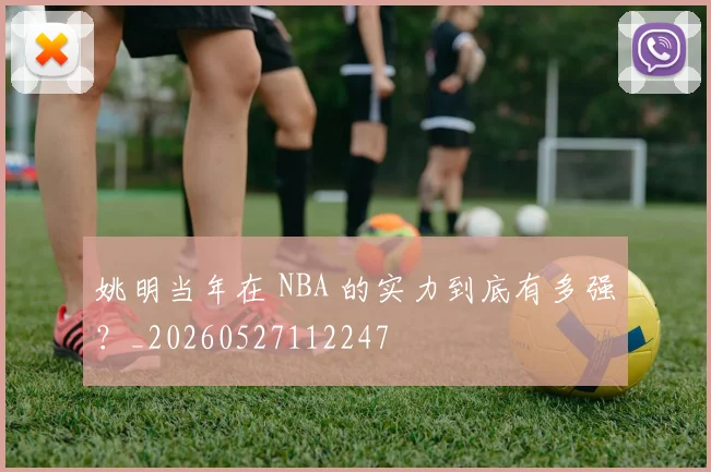 姚明当年在 NBA 的实力到底有多强？_20260527112247