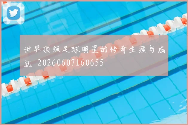 世界顶级足球明星的传奇生涯与成就_20260607160655