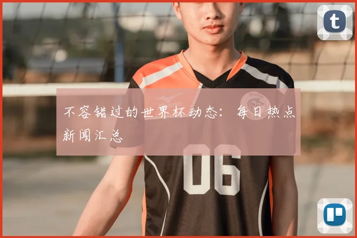 不容错过的世界杯动态:每日热点新闻汇总