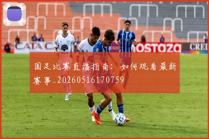国足比赛直播指南：如何观看最新赛事_20260516170759