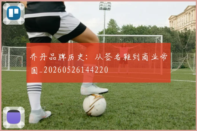 乔丹品牌历史：从签名鞋到商业帝国_20260526144220