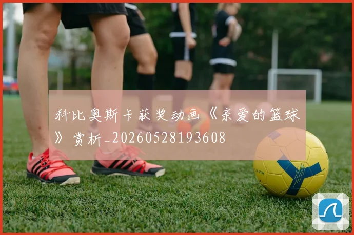 科比奥斯卡获奖动画《亲爱的篮球》赏析_20260528193608