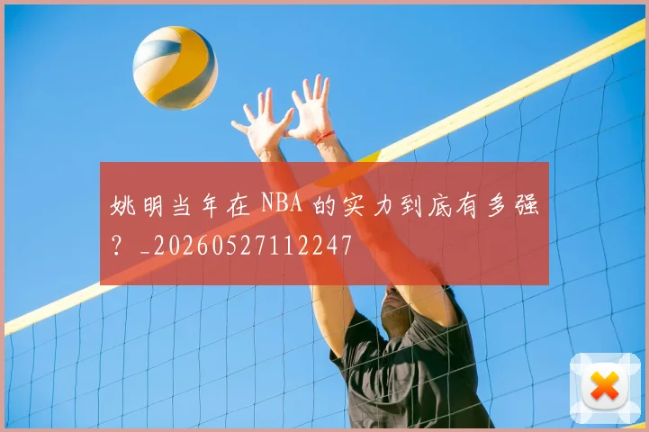 姚明当年在 NBA 的实力到底有多强？_20260527112247