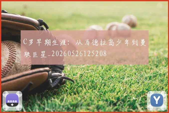 C罗早期生涯：从马德拉岛少年到曼联巨星_20260526125208