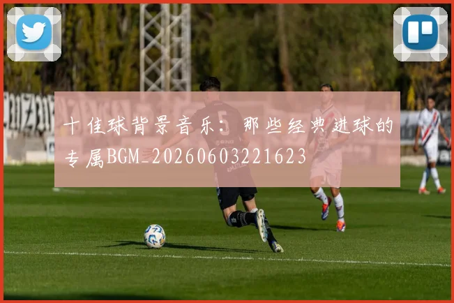 十佳球背景音乐:那些经典进球的专属BGM_20260603221623