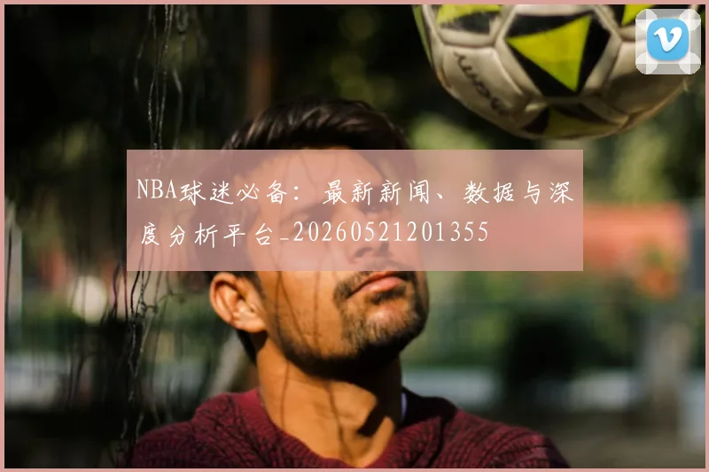 NBA球迷必备：最新新闻、数据与深度分析平台_20260521201355