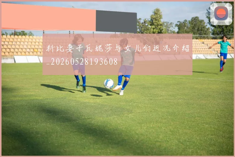 科比妻子瓦妮莎与女儿们近况介绍_20260528193608