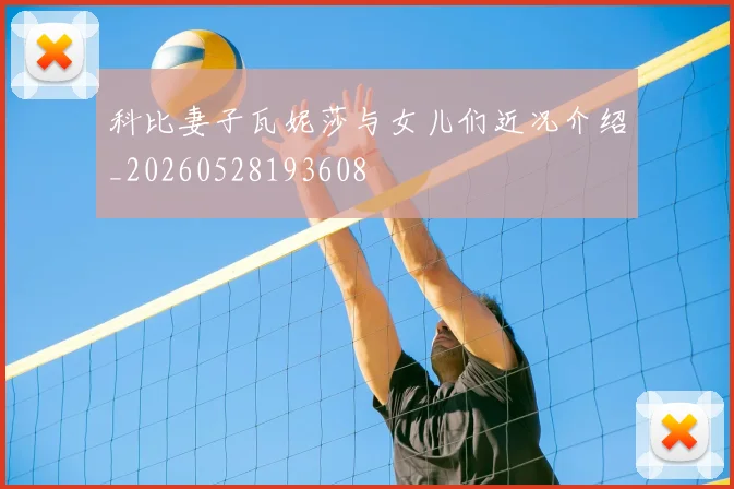 科比妻子瓦妮莎与女儿们近况介绍_20260528193608