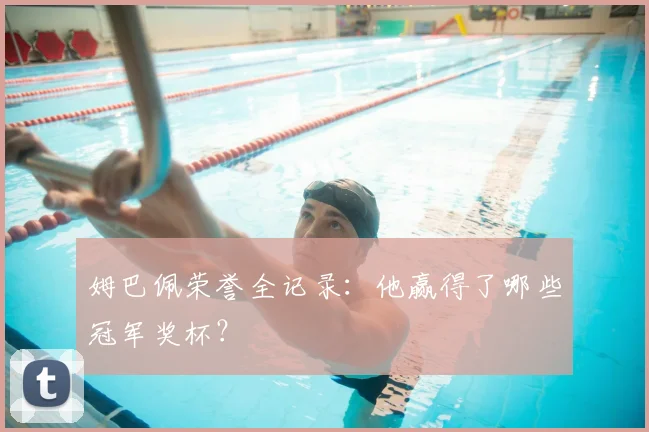 姆巴佩荣誉全记录:他赢得了哪些冠军奖杯?
