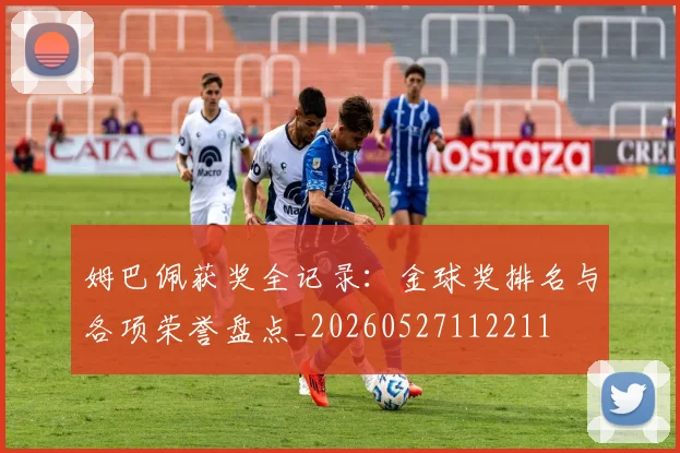 姆巴佩获奖全记录:金球奖排名与各项荣誉盘点_20260527112211